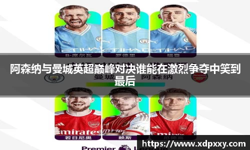 阿森纳与曼城英超巅峰对决谁能在激烈争夺中笑到最后