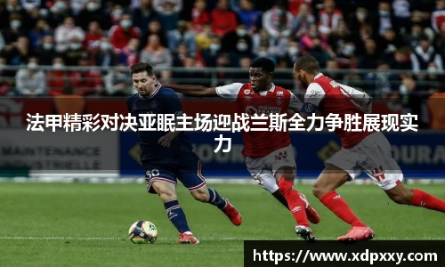 法甲精彩对决亚眠主场迎战兰斯全力争胜展现实力