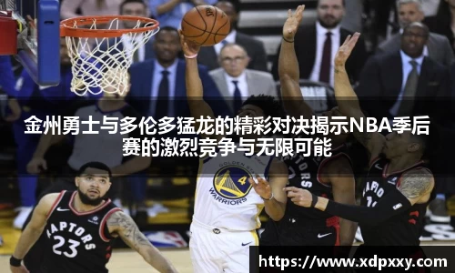 金州勇士与多伦多猛龙的精彩对决揭示NBA季后赛的激烈竞争与无限可能